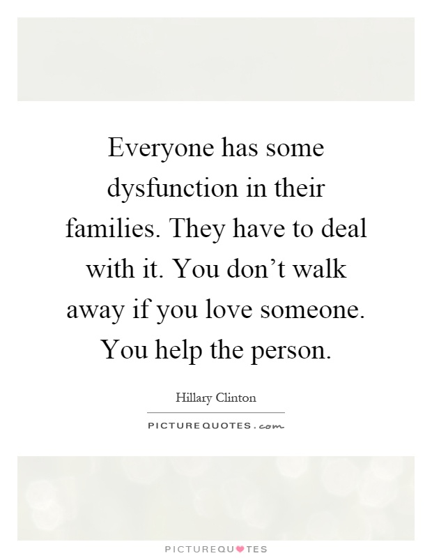 Everyone has some dysfunction in their families. They have to deal with it. You don't walk away if you love someone. You help the person Picture Quote #1