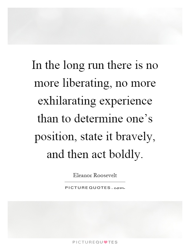 In the long run there is no more liberating, no more exhilarating experience than to determine one's position, state it bravely, and then act boldly Picture Quote #1