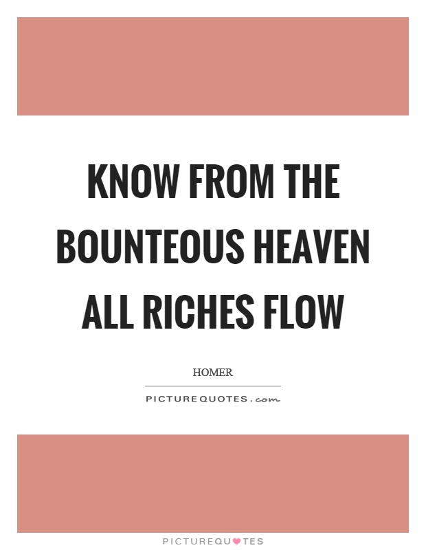 Know from the bounteous heaven all riches flow Picture Quote #1