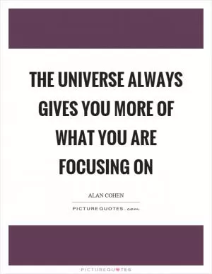 The universe always gives you more of what you are focusing on Picture Quote #1