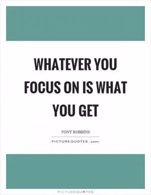 Whatever you focus on is what you get Picture Quote #1