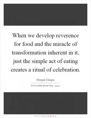 When we develop reverence for food and the miracle of transformation inherent in it, just the simple act of eating creates a ritual of celebration Picture Quote #1