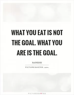 What you eat is not the goal. What you are is the goal Picture Quote #1
