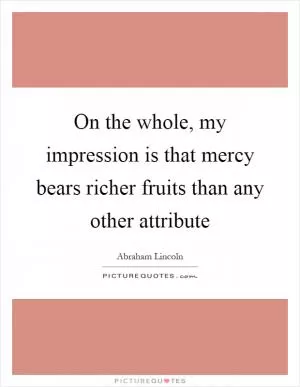 On the whole, my impression is that mercy bears richer fruits than any other attribute Picture Quote #1