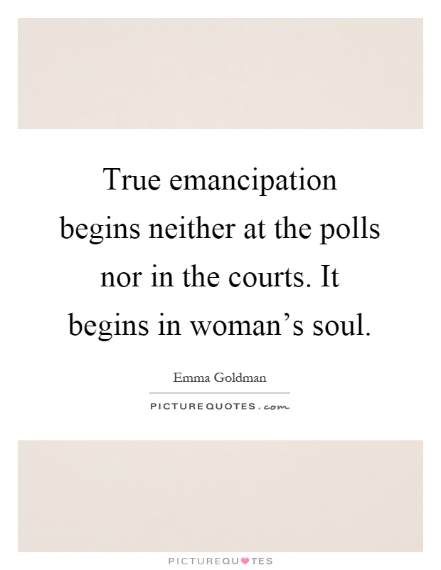 True emancipation begins neither at the polls nor in the courts. It begins in woman's soul Picture Quote #1