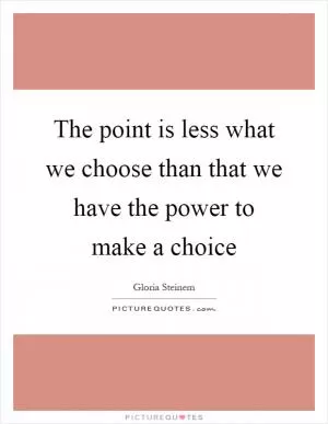 The point is less what we choose than that we have the power to make a choice Picture Quote #1