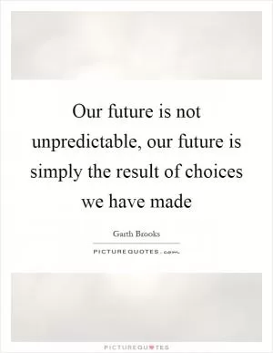 Our future is not unpredictable, our future is simply the result of choices we have made Picture Quote #1