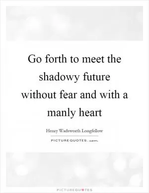 Go forth to meet the shadowy future without fear and with a manly heart Picture Quote #1