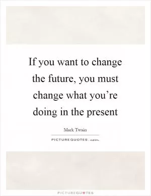 If you want to change the future, you must change what you’re doing in the present Picture Quote #1