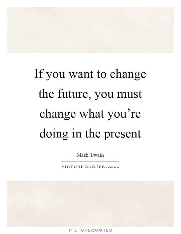 If you want to change the future, you must change what you're doing in the present Picture Quote #1