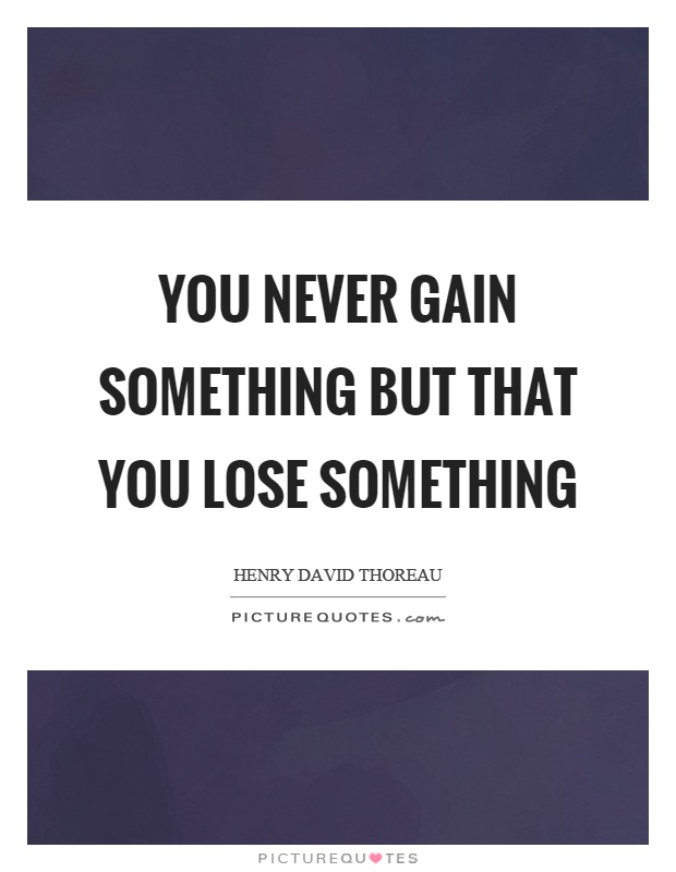 You never gain something but that you lose something Picture Quote #1