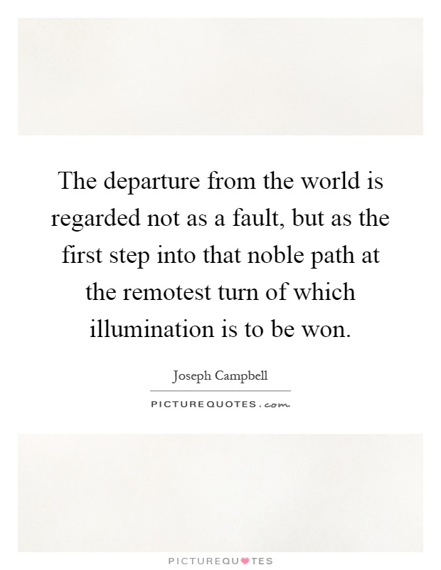The departure from the world is regarded not as a fault, but as the first step into that noble path at the remotest turn of which illumination is to be won Picture Quote #1