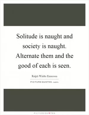 Solitude is naught and society is naught. Alternate them and the good of each is seen Picture Quote #1