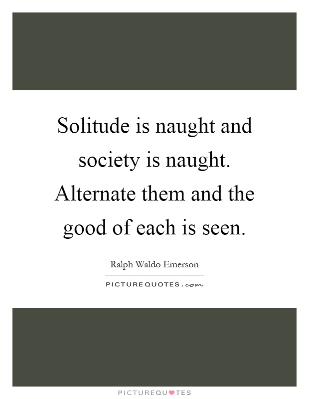 Solitude is naught and society is naught. Alternate them and the good of each is seen Picture Quote #1