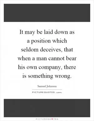 It may be laid down as a position which seldom deceives, that when a man cannot bear his own company, there is something wrong Picture Quote #1