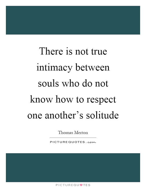 There is not true intimacy between souls who do not know how to respect one another's solitude Picture Quote #1