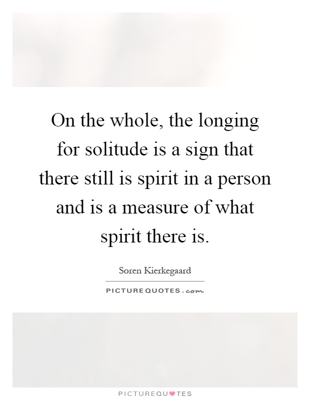 On the whole, the longing for solitude is a sign that there still is spirit in a person and is a measure of what spirit there is Picture Quote #1