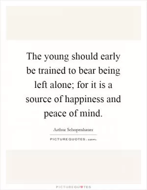 The young should early be trained to bear being left alone; for it is a source of happiness and peace of mind Picture Quote #1