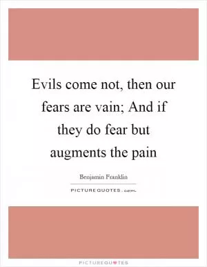 Evils come not, then our fears are vain; And if they do fear but augments the pain Picture Quote #1