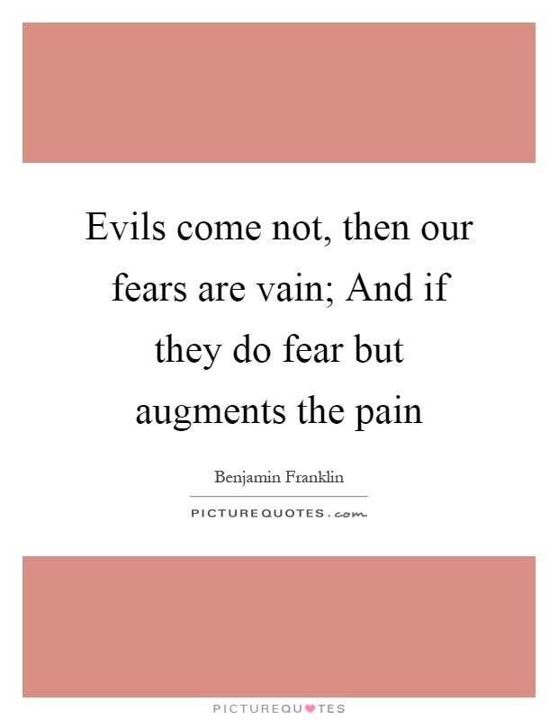 Evils come not, then our fears are vain; And if they do fear but augments the pain Picture Quote #1