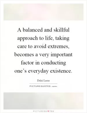 A balanced and skillful approach to life, taking care to avoid extremes, becomes a very important factor in conducting one’s everyday existence Picture Quote #1