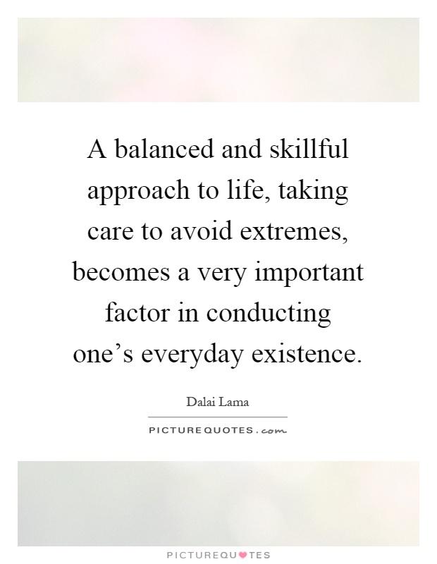 A balanced and skillful approach to life, taking care to avoid extremes, becomes a very important factor in conducting one's everyday existence Picture Quote #1