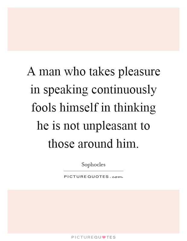 A man who takes pleasure in speaking continuously fools himself in thinking he is not unpleasant to those around him Picture Quote #1