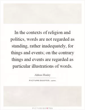 In the contexts of religion and politics, words are not regarded as standing, rather inadequately, for things and events; on the contrary things and events are regarded as particular illustrations of words Picture Quote #1