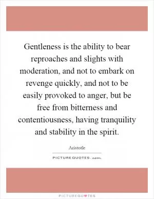 Gentleness is the ability to bear reproaches and slights with moderation, and not to embark on revenge quickly, and not to be easily provoked to anger, but be free from bitterness and contentiousness, having tranquility and stability in the spirit Picture Quote #1