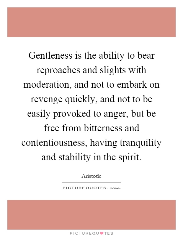 Gentleness is the ability to bear reproaches and slights with moderation, and not to embark on revenge quickly, and not to be easily provoked to anger, but be free from bitterness and contentiousness, having tranquility and stability in the spirit Picture Quote #1
