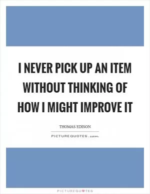 I never pick up an item without thinking of how I might improve it Picture Quote #1