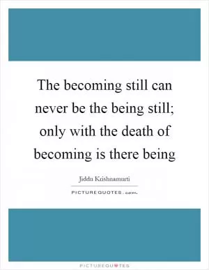 The becoming still can never be the being still; only with the death of becoming is there being Picture Quote #1