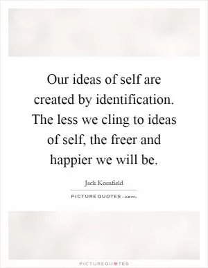 Our ideas of self are created by identification. The less we cling to ideas of self, the freer and happier we will be Picture Quote #1
