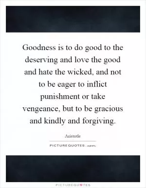 Goodness is to do good to the deserving and love the good and hate the wicked, and not to be eager to inflict punishment or take vengeance, but to be gracious and kindly and forgiving Picture Quote #1