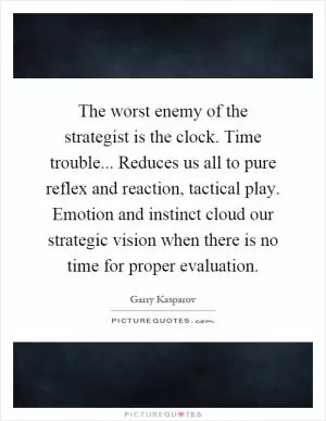The worst enemy of the strategist is the clock. Time trouble... Reduces us all to pure reflex and reaction, tactical play. Emotion and instinct cloud our strategic vision when there is no time for proper evaluation Picture Quote #1