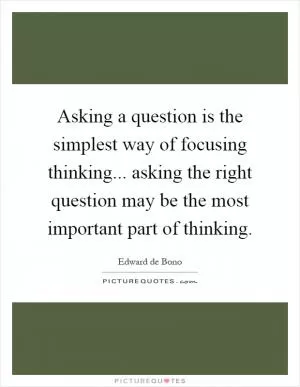 Asking a question is the simplest way of focusing thinking... asking the right question may be the most important part of thinking Picture Quote #1