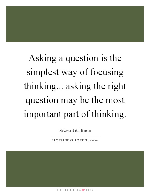 Asking a question is the simplest way of focusing thinking... asking the right question may be the most important part of thinking Picture Quote #1