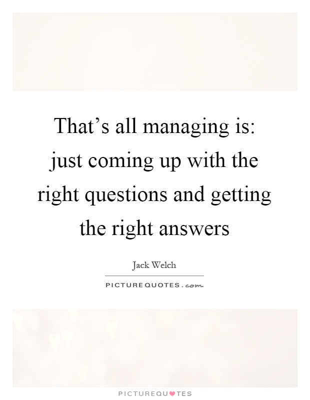 That's all managing is: just coming up with the right questions and getting the right answers Picture Quote #1