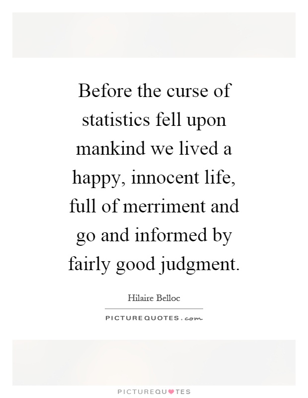 Before the curse of statistics fell upon mankind we lived a happy, innocent life, full of merriment and go and informed by fairly good judgment Picture Quote #1