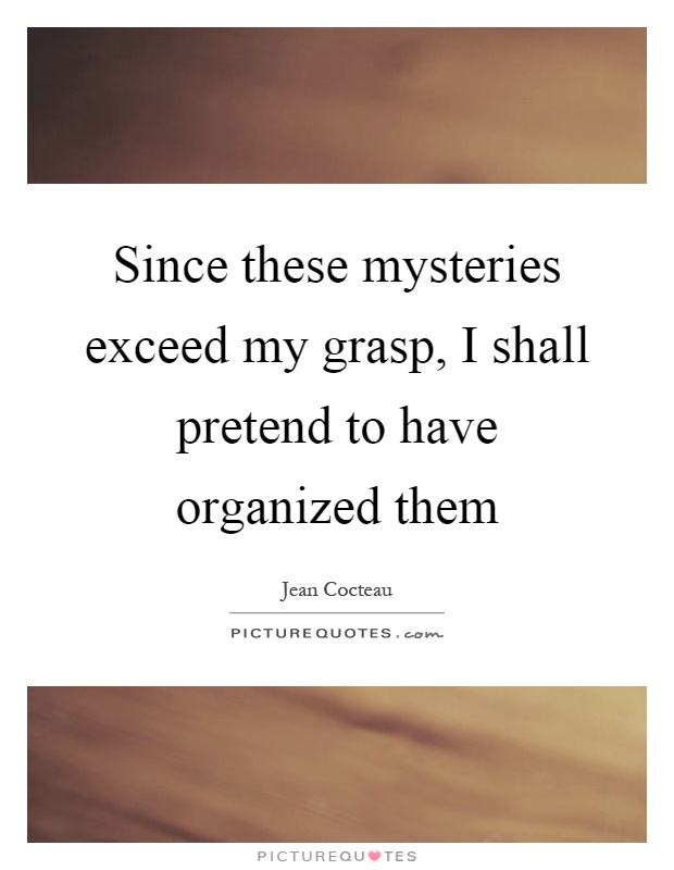 Since these mysteries exceed my grasp, I shall pretend to have organized them Picture Quote #1