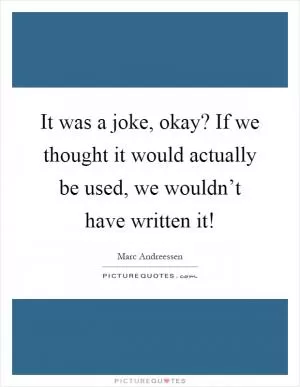 It was a joke, okay? If we thought it would actually be used, we wouldn’t have written it! Picture Quote #1