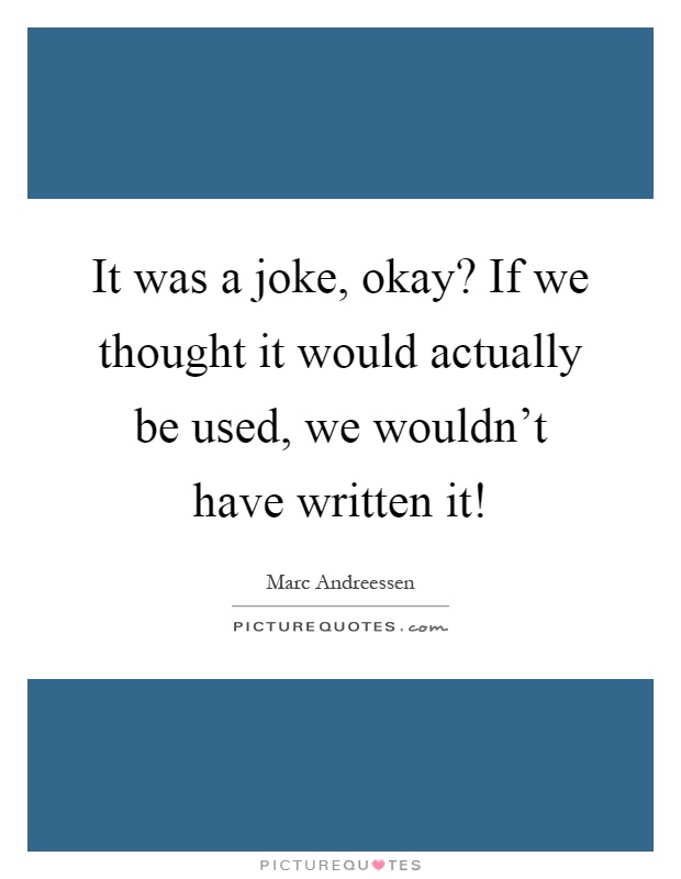 It was a joke, okay? If we thought it would actually be used, we wouldn't have written it! Picture Quote #1