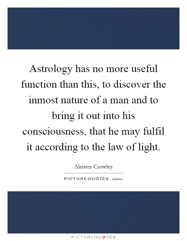 Astrology has no more useful function than this, to discover the inmost nature of a man and to bring it out into his consciousness, that he may fulfil it according to the law of light Picture Quote #1
