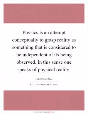 Physics is an attempt conceptually to grasp reality as something that is considered to be independent of its being observed. In this sense one speaks of physical reality Picture Quote #1