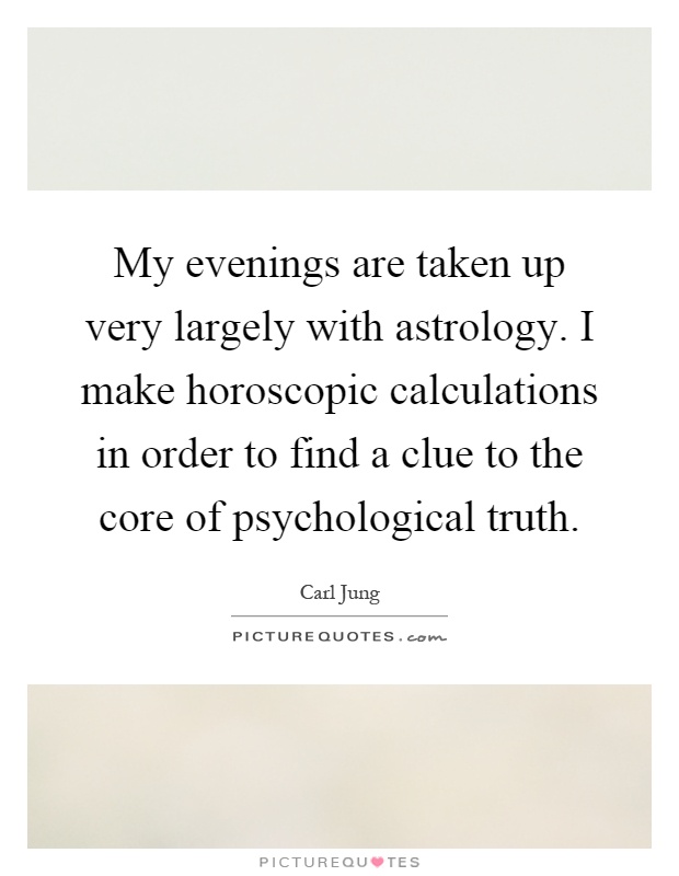 My evenings are taken up very largely with astrology. I make horoscopic calculations in order to find a clue to the core of psychological truth Picture Quote #1