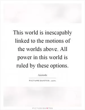 This world is inescapably linked to the motions of the worlds above. All power in this world is ruled by these options Picture Quote #1