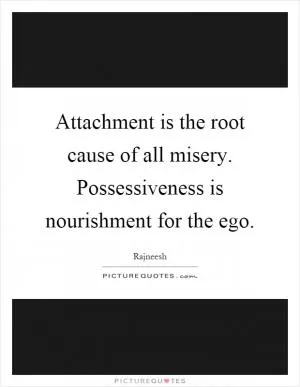 Attachment is the root cause of all misery. Possessiveness is nourishment for the ego Picture Quote #1