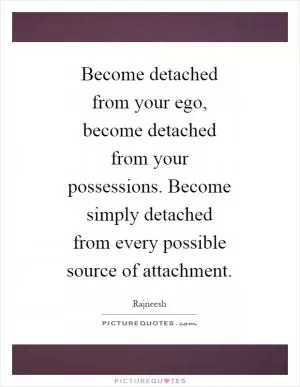 Become detached from your ego, become detached from your possessions. Become simply detached from every possible source of attachment Picture Quote #1