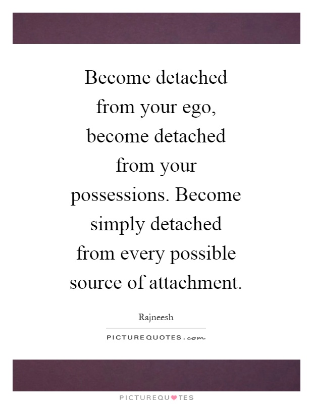 Become detached from your ego, become detached from your possessions. Become simply detached from every possible source of attachment Picture Quote #1