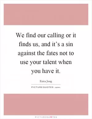 We find our calling or it finds us, and it’s a sin against the fates not to use your talent when you have it Picture Quote #1